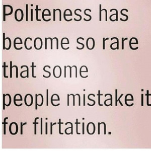 Yep. Sad but true - because I am polite, guys often mistake me for ...
