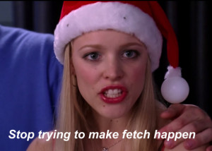 Regina George: Gretchen, stop trying to make fetch happen! It’s not ...