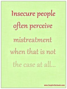 Insecure people often perceive mistreatment when that is not the case ...