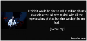 ... the repercussions of that, but that wouldn't be too bad. - Glenn Frey