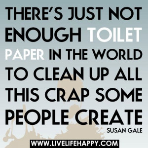 ... in the world to clean up all this crap some people create. -Susan Gale
