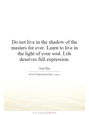 live in the shadow of the masters for ever. Learn to live in the light ...