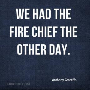 Anthony Graceffo - We had the fire chief the other day.