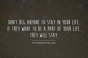 Don't beg anyone to stay in your life. If they want to be a part of ...