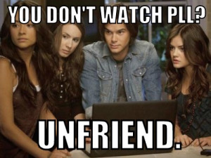 ... when they tell you that they don’t watch Pretty Little Liars