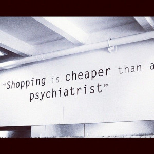 Shopping is cheaper than a psychiatrist! :D