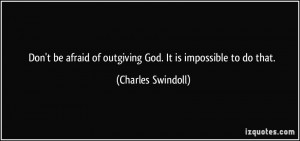 Don't be afraid of outgiving God. It is impossible to do that ...