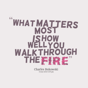 what matters most is how well you walk through the fire