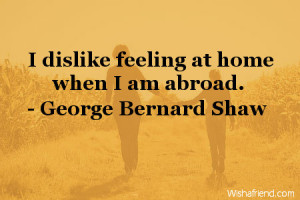 dislike feeling at home when i am abroad george bernard shaw
