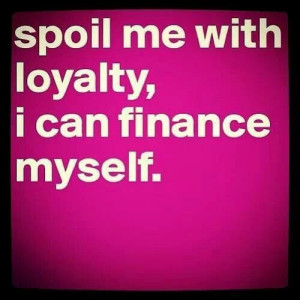 Spoil me with loyalty...