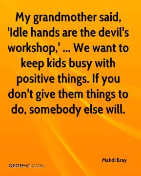 Idle hands are the devil's workshop,' ... We want to keep kids busy ...