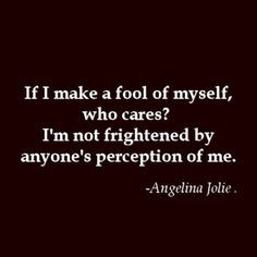 If I make a fool of myself, who cares? I'm not frightened by anyone's ...