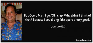But Opera Man, I go, 'Oh, crap! Why didn't I think of that?' Because I ...