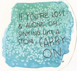 if you are lost and alone or sinking like a stone carry on