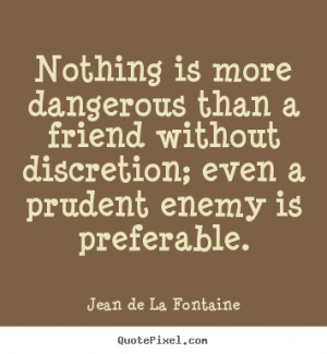... Nothing is more dangerous than a friend without discretion; even a
