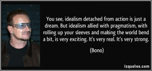 You see, idealism detached from action is just a dream. But idealism ...