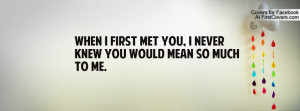 when i first met you , Pictures , i never knew you would mean so much ...