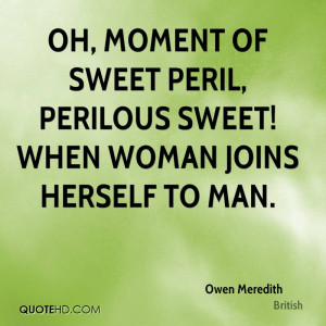 Oh, moment of sweet peril, perilous sweet! When woman joins herself to ...