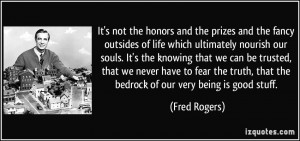 ... truth, that the bedrock of our very being is good stuff. - Fred Rogers