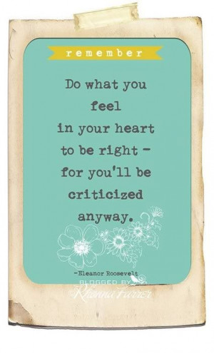 Do what you feel in your heart to be right - for you'll be criticized ...