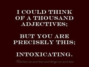 ... of a thousand adjective; but you are precisely this: intoxicating