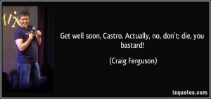 ... soon, Castro. Actually, no, don't; die, you bastard! - Craig Ferguson