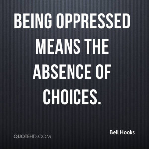 Being oppressed means the absence of choices.