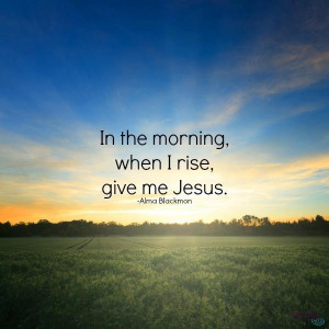 In the morning, when I rise, give me Jesus.'