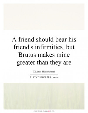 ... infirmities, but Brutus makes mine greater than they are Picture Quote