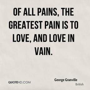 George Granville - Of all pains, the greatest pain Is to love, and ...