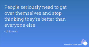 People seriously need to get over themselves and stop thinking they're ...