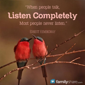 ... talk, listen completely. Most people never listen. -Ernest Hemingway