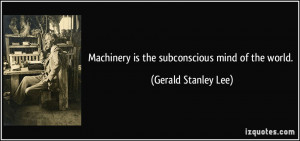 Machinery is the subconscious mind of the world. - Gerald Stanley Lee