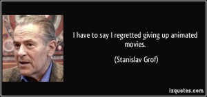 have to say I regretted giving up animated movies. - Stanislav Grof