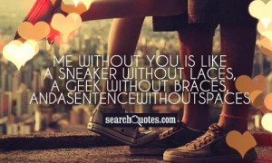 Me without you is like a sneaker without laces, a Geek without braces ...