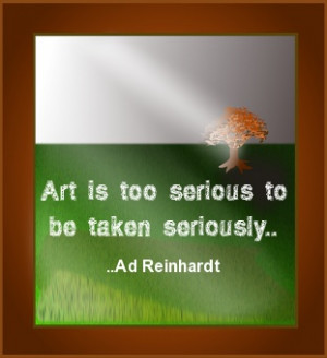 Art is too serious to be taken seriously. Ad Reinhardt