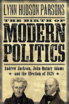 The Birth of Modern Politics: Andrew Jackson, John Quincy Adams, and ...