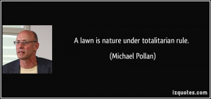 lawn is nature under totalitarian rule. - Michael Pollan