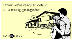... Of You Ecard: I think we're ready to default on a mortgage together