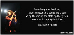... rip the system, I was born to rage against them. - Zack de la Rocha