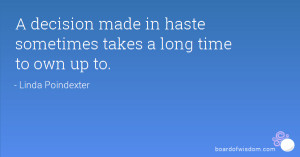 decision made in haste sometimes takes a long time to own up to.