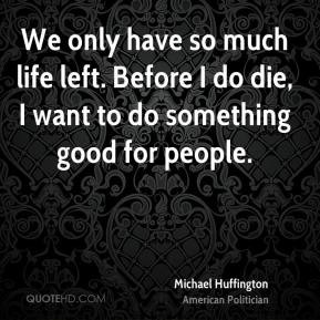 Michael Huffington - We only have so much life left. Before I do die ...
