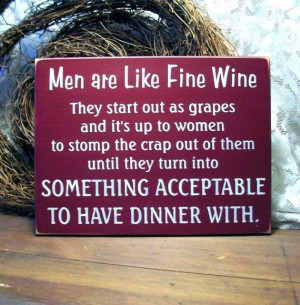 Men are like fine wine. They start out as grapes and it's up to women ...