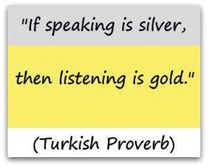 If speaking is silver, then listening is gold.