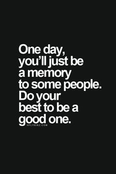 One day you'll just be a memory to some people. Do your best to be a ...