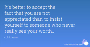 It's better to accept the fact that you are not appreciated than to ...