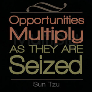 Opportunities multiply as they are seized. ” – Sun Tzu