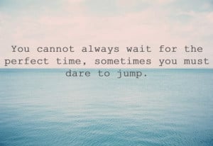 You cannot always wait for the perfect time, sometimes you must dare ...
