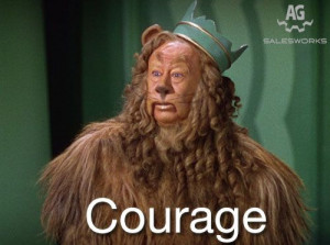 ? Courage! Wizard of Oz quotes aside, it is important to have courage ...