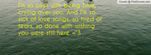 so over with being blue, crying over you. And I'm so sick of love ...